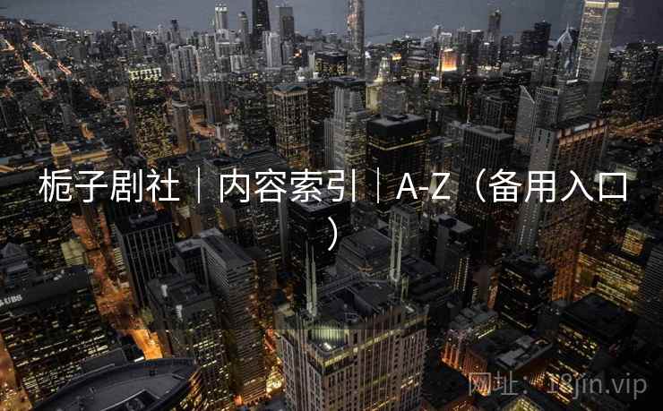 栀子剧社｜内容索引｜A-Z（备用入口）
