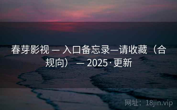 春芽影视 — 入口备忘录—请收藏（合规向） — 2025·更新
