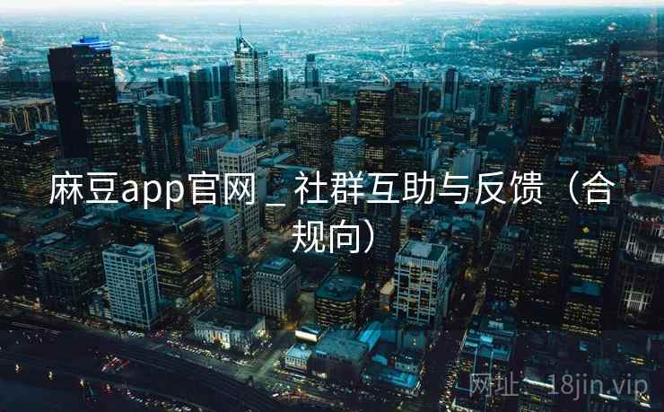 麻豆app官网 _ 社群互助与反馈（合规向）