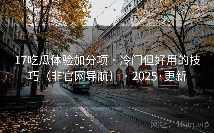 17吃瓜体验加分项 · 冷门但好用的技巧（非官网导航） · 2025·更新