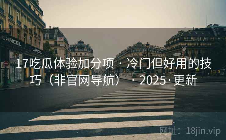 17吃瓜体验加分项 · 冷门但好用的技巧（非官网导航） · 2025·更新