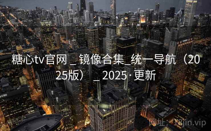 糖心tv官网 _ 镜像合集_统一导航（2025版） 2025·更新  第1张
