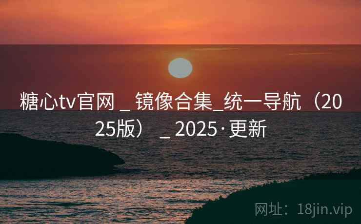 糖心tv官网 _ 镜像合集_统一导航（2025版） 2025·更新  第2张