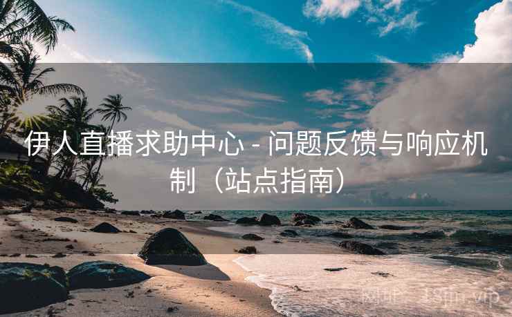 伊人直播求助中心 - 问题反馈与响应机制（站点指南）  第1张