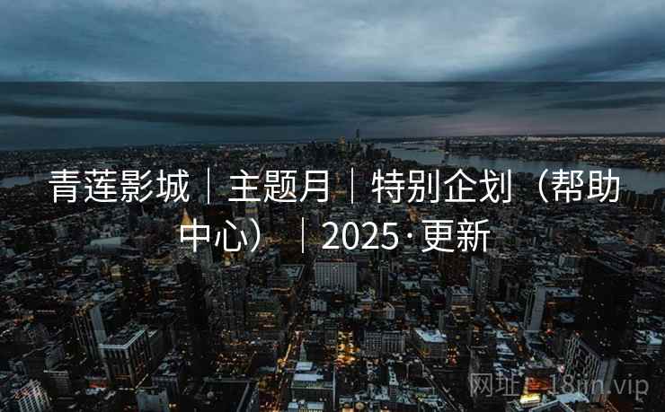 青莲影城｜主题月｜特别企划（帮助中心）｜2025·更新
