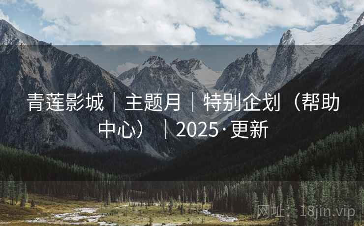 青莲影城｜主题月｜特别企划（帮助中心）｜2025·更新