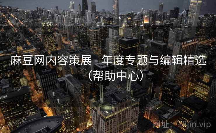 麻豆网内容策展 - 年度专题与编辑精选（帮助中心）