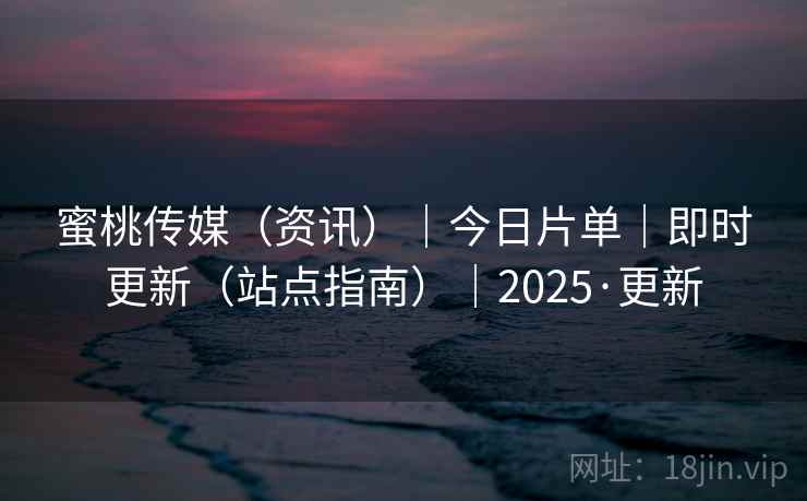 蜜桃传媒（资讯）｜今日片单｜即时更新（站点指南）｜2025·更新