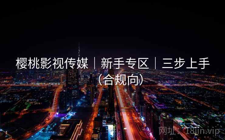 樱桃影视传媒｜新手专区｜三步上手（合规向）