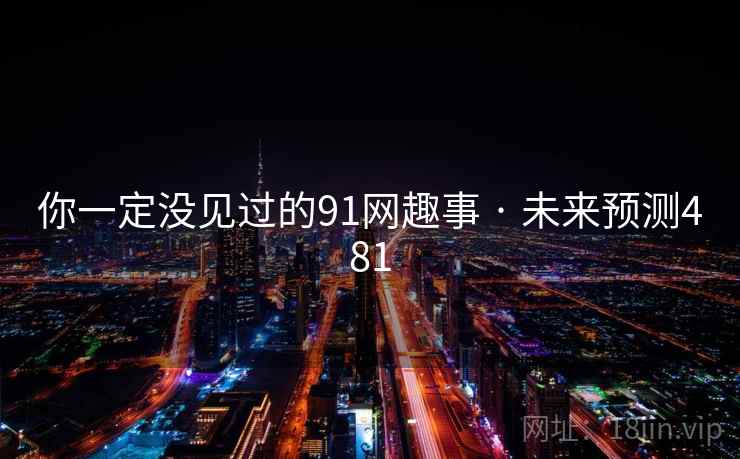 你一定没见过的91网趣事 · 未来预测481  第2张