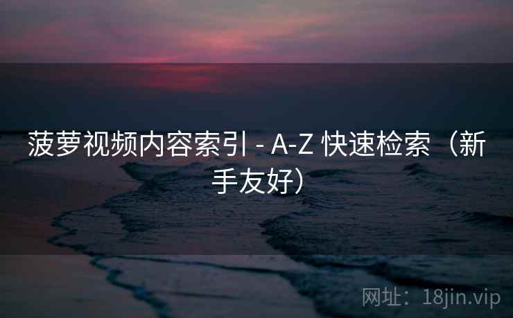 菠萝视频内容索引 - A-Z 快速检索（新手友好）