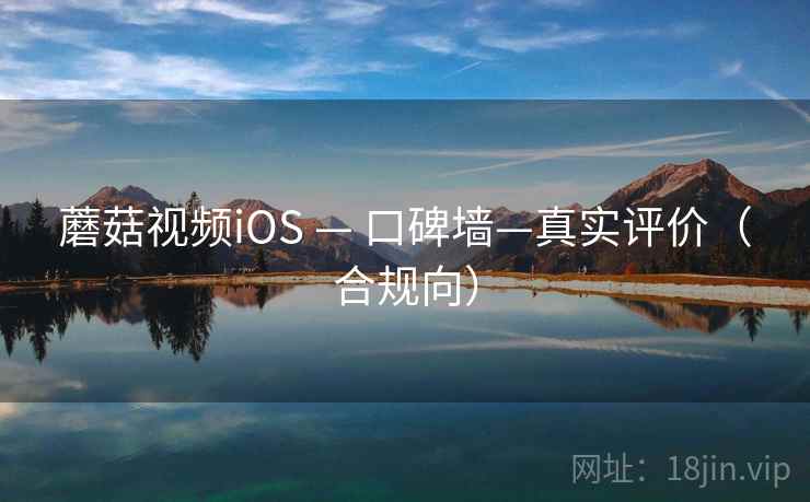 蘑菇视频iOS — 口碑墙—真实评价（合规向）