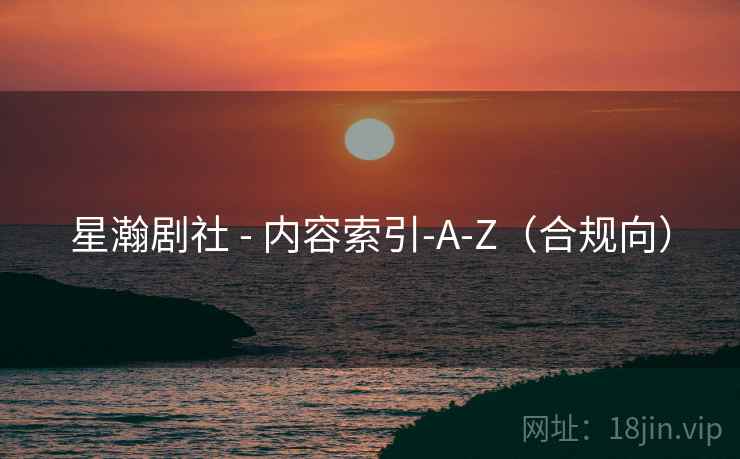 星瀚剧社 - 内容索引-A-Z（合规向）