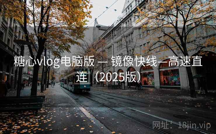 糖心vlog电脑版 — 镜像快线—高速直连(2025版)
