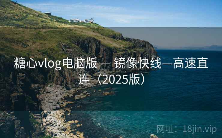 糖心vlog电脑版 — 镜像快线—高速直连(2025版)