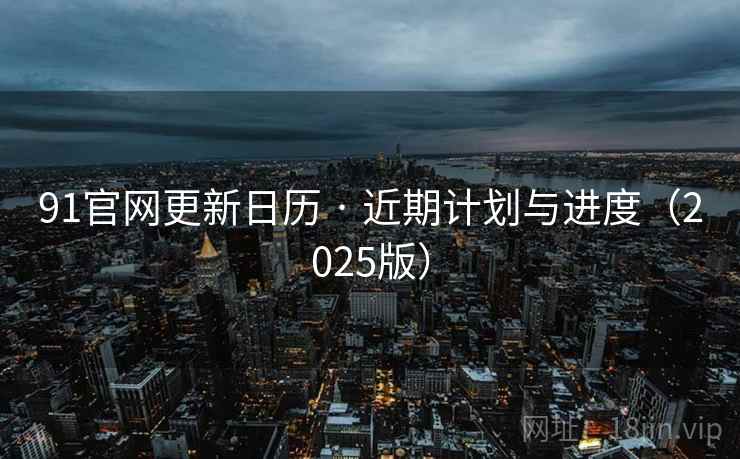 91官网更新日历 · 近期计划与进度（2025版）