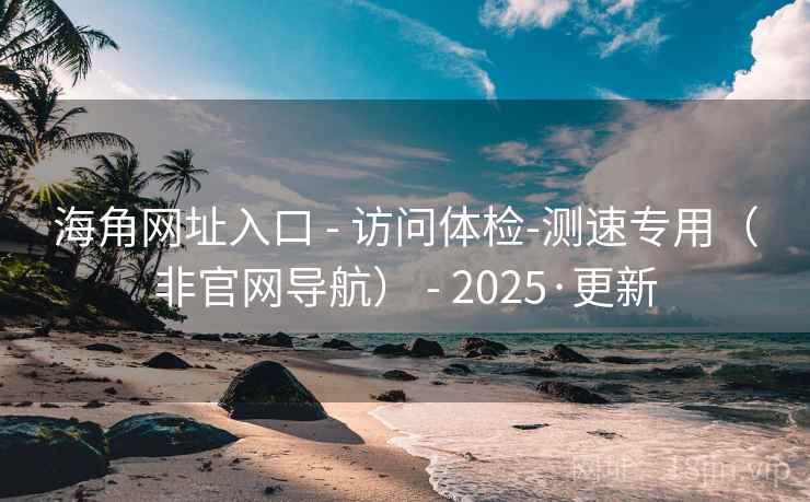 海角网址入口 - 访问体检-测速专用（非官网导航） - 2025·更新