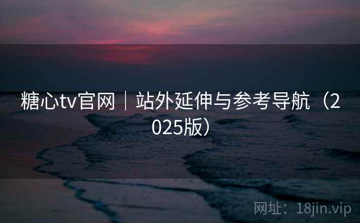 糖心tv官网｜站外延伸与参考导航（2025版）