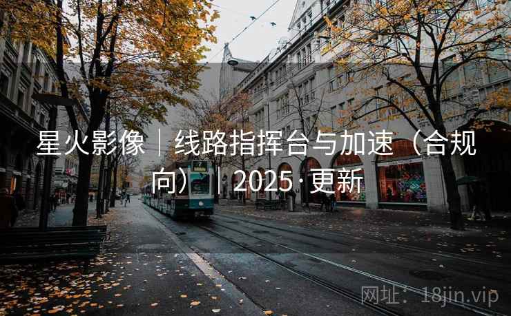 星火影像｜线路指挥台与加速（合规向）｜2025·更新
