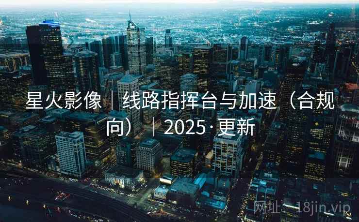 星火影像｜线路指挥台与加速（合规向）｜2025·更新