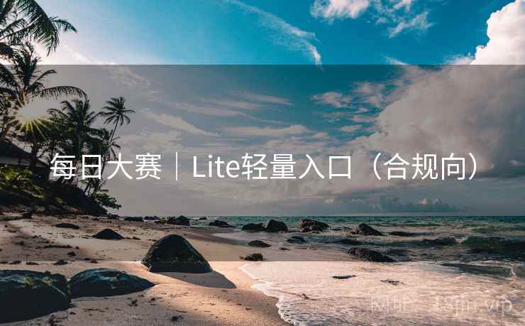 每日大赛｜Lite轻量入口（合规向）