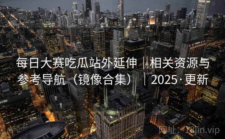 每日大赛吃瓜站外延伸｜相关资源与参考导航（镜像合集）｜2025·更新
