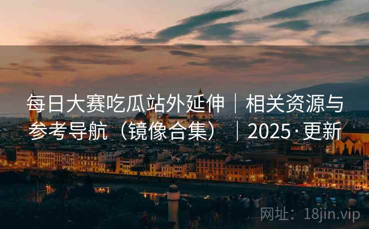每日大赛吃瓜站外延伸｜相关资源与参考导航（镜像合集）｜2025·更新