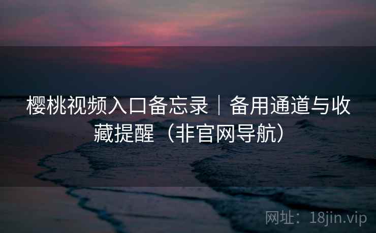 樱桃视频入口备忘录｜备用通道与收藏提醒（非官网导航）