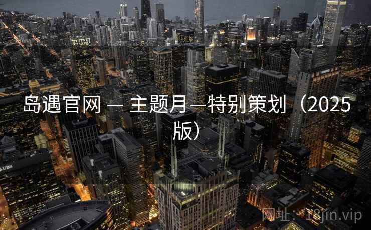 岛遇官网 — 主题月—特别策划（2025版）