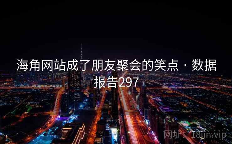 海角网站成了朋友聚会的笑点 · 数据报告297  第1张