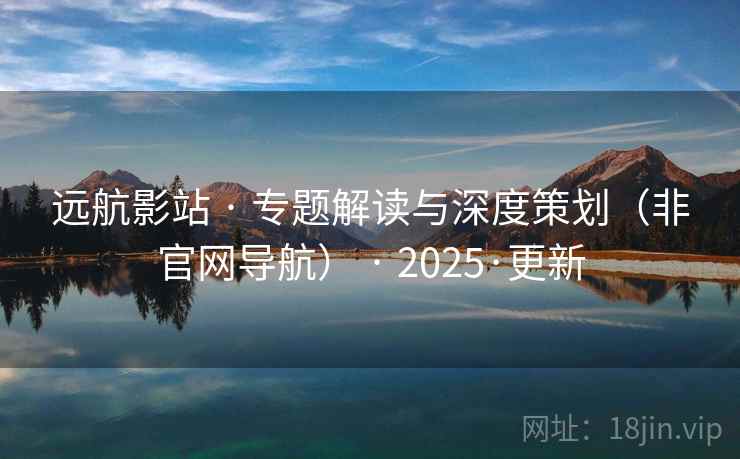 远航影站 · 专题解读与深度策划（非官网导航） · 2025·更新
