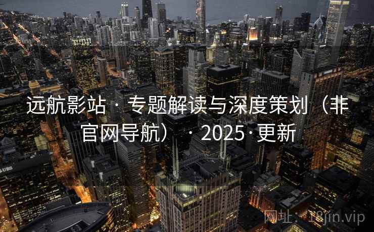 远航影站 · 专题解读与深度策划（非官网导航） · 2025·更新
