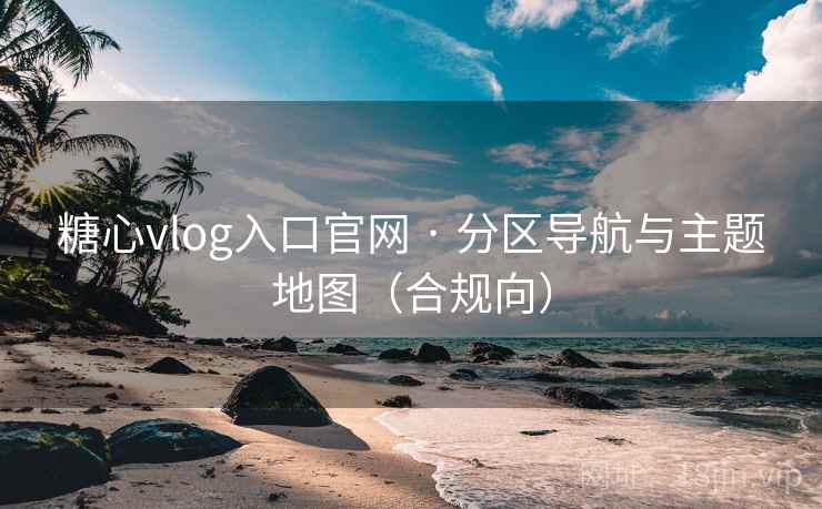 糖心vlog入口官网 · 分区导航与主题地图（合规向）