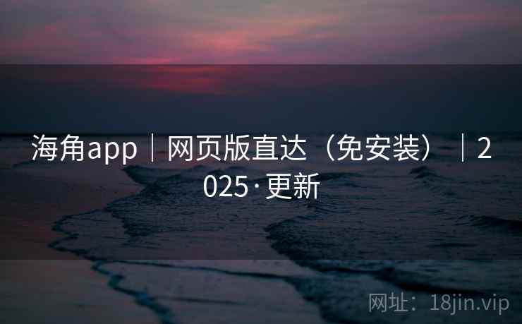 海角app｜网页版直达（免安装）｜2025·更新