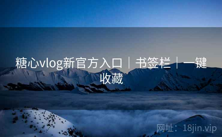 糖心vlog新官方入口｜书签栏｜一键收藏