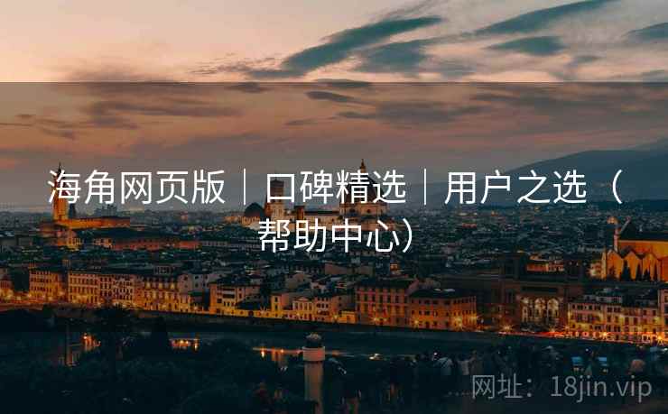 海角网页版｜口碑精选｜用户之选（帮助中心）