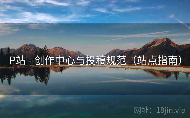 P站 - 创作中心与投稿规范(站点指南)