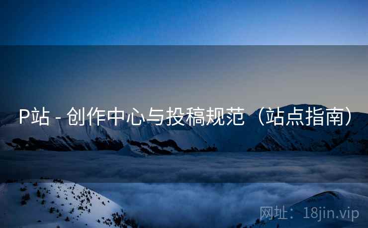 P站 - 创作中心与投稿规范(站点指南)