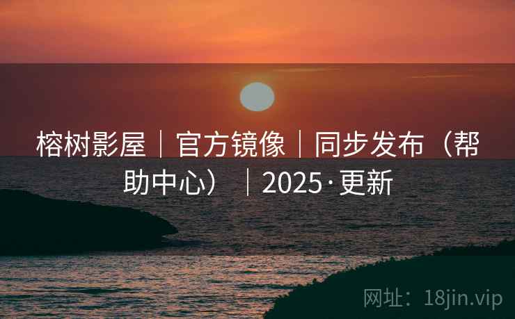 榕树影屋｜官方镜像｜同步发布（帮助中心）｜2025·更新