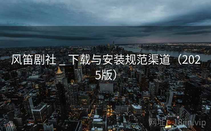 风笛剧社 _ 下载与安装规范渠道（2025版）