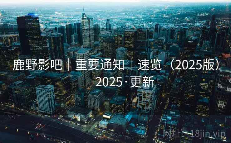 鹿野影吧|重要通知|速览(2025版)|2025·更新