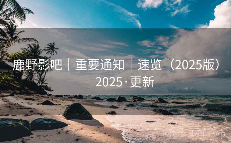 鹿野影吧|重要通知|速览(2025版)|2025·更新