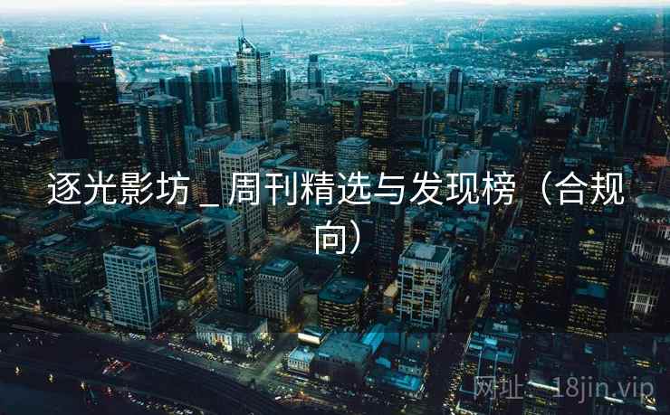 逐光影坊 _ 周刊精选与发现榜(合规向)