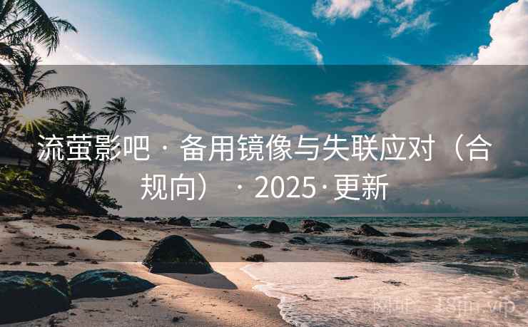 流萤影吧 · 备用镜像与失联应对（合规向） · 2025·更新