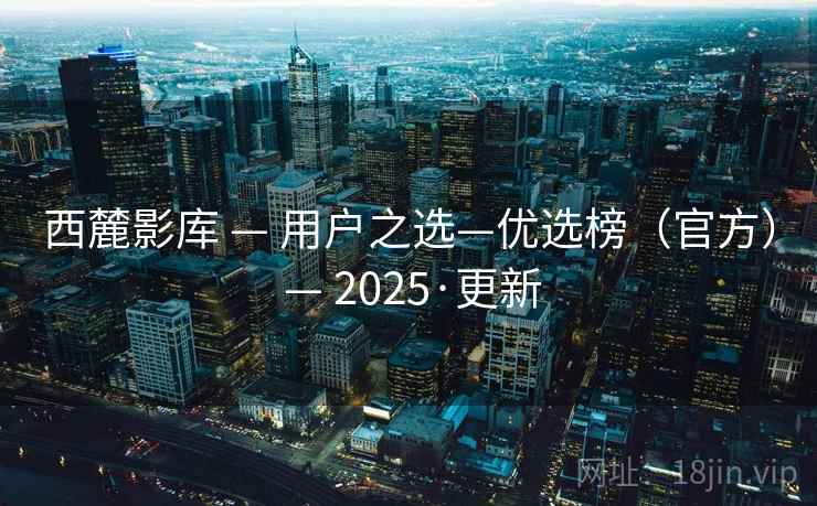 西麓影库 — 用户之选—优选榜（官方） — 2025·更新
