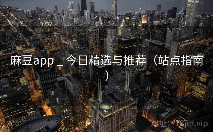 麻豆app _ 今日精选与推荐（站点指南）