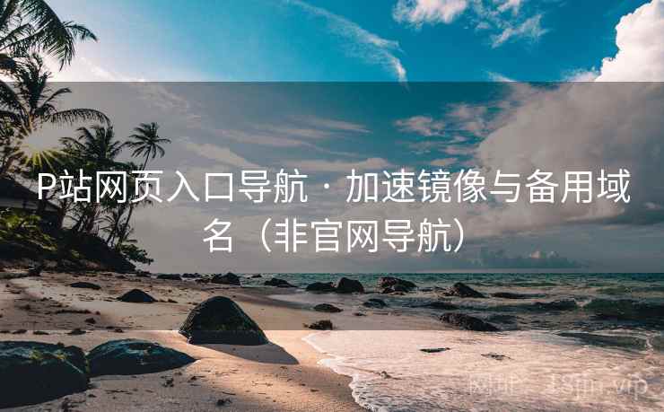 P站网页入口导航 · 加速镜像与备用域名（非官网导航）